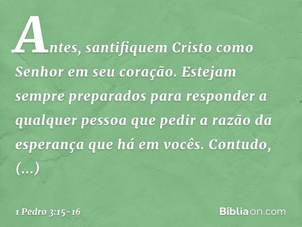 Antes, santifiquem Cristo como Senhor em seu coração. Estejam sempre preparados para responder a qualquer pessoa que pedir a razão da esperança que há em vocês.