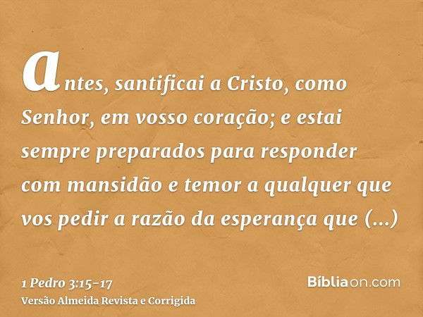 antes, santificai a Cristo, como Senhor, em vosso coração; e estai sempre preparados para responder com mansidão e temor a qualquer que vos pedir a razão da esp