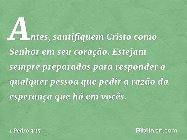 Antes, santifiquem Cristo como Senhor em seu coração. Estejam sempre preparados para responder a qualquer pessoa que pedir a razão da esperança que há em vocês.