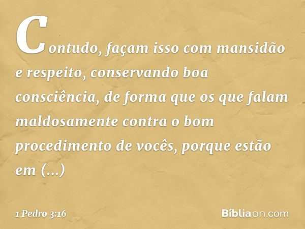 Contudo, façam isso com mansidão e respeito, conservando boa consciência, de forma que os que falam maldosamente contra o bom procedimento de vocês, porque estã