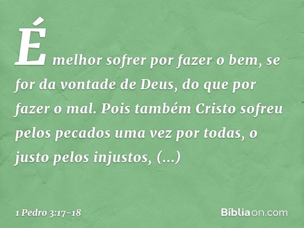 É melhor sofrer por fazer o bem, se for da vontade de Deus, do que por fazer o mal. Pois também Cristo sofreu pelos pecados uma vez por todas, o justo pelos inj