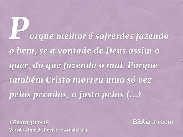 Porque melhor é sofrerdes fazendo o bem, se a vontade de Deus assim o quer, do que fazendo o mal.Porque também Cristo morreu uma só vez pelos pecados, o justo p