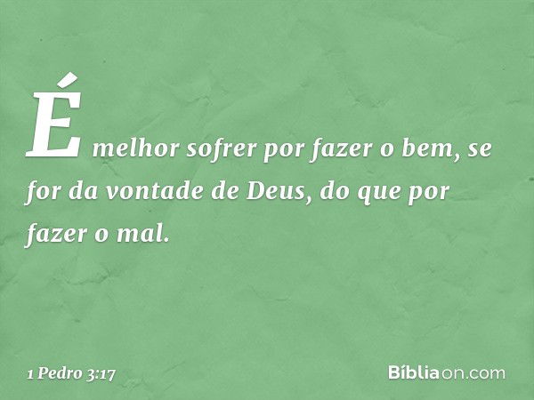 É melhor sofrer por fazer o bem, se for da vontade de Deus, do que por fazer o mal. -- 1 Pedro 3:17