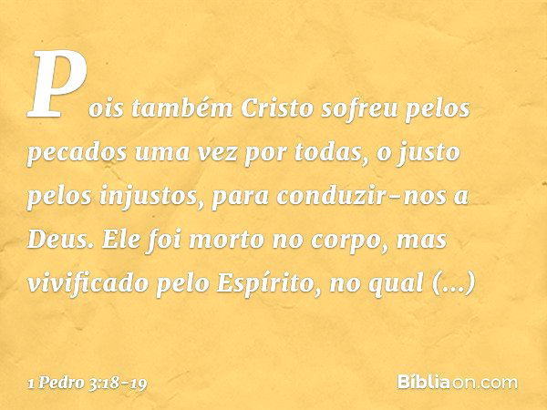 Pois também Cristo sofreu pelos pecados uma vez por todas, o justo pelos injustos, para conduzir-nos a Deus. Ele foi morto no corpo, mas vivificado pelo Espírit