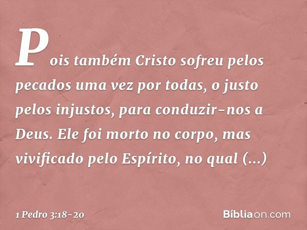 Pois também Cristo sofreu pelos pecados uma vez por todas, o justo pelos injustos, para conduzir-nos a Deus. Ele foi morto no corpo, mas vivificado pelo Espírit