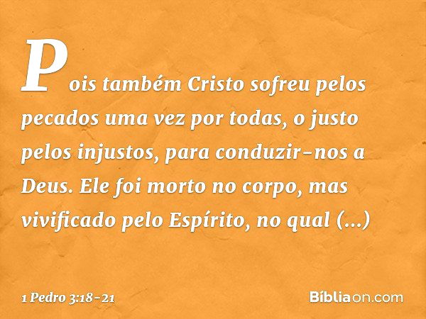 Pois também Cristo sofreu pelos pecados uma vez por todas, o justo pelos injustos, para conduzir-nos a Deus. Ele foi morto no corpo, mas vivificado pelo Espírit