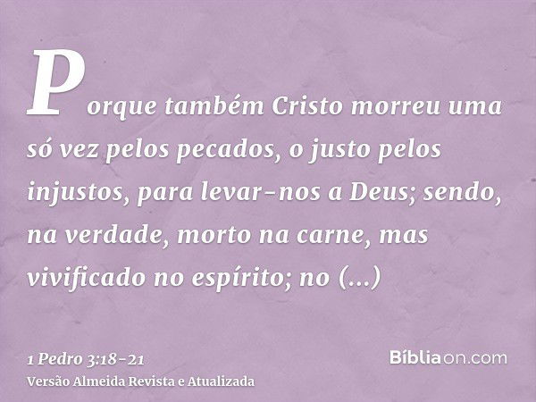 Porque também Cristo morreu uma só vez pelos pecados, o justo pelos injustos, para levar-nos a Deus; sendo, na verdade, morto na carne, mas vivificado no espíri