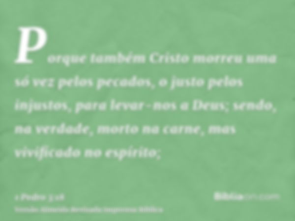 Porque também Cristo morreu uma só vez pelos pecados, o justo pelos injustos, para levar-nos a Deus; sendo, na verdade, morto na carne, mas vivificado no espíri