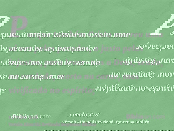 Porque também Cristo morreu uma só vez pelos pecados, o justo pelos injustos, para levar-nos a Deus; sendo, na verdade, morto na carne, mas vivificado no espíri