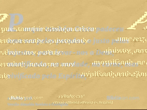 Porque também Cristo padeceu uma vez pelos pecados, o justo pelos injustos, para levar-nos a Deus; mortificado, na verdade, na carne, mas vivificado pelo Espíri