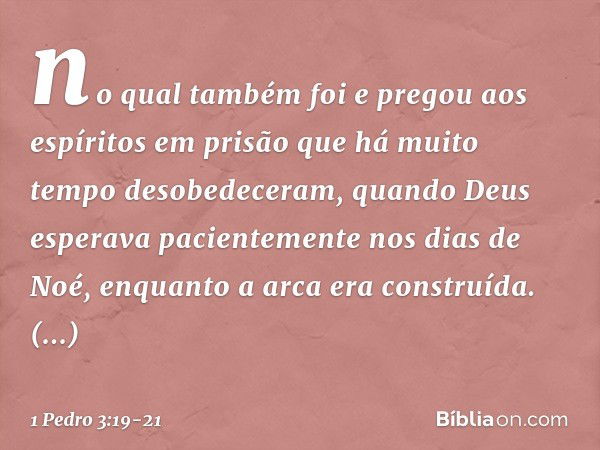 no qual também foi e pregou aos espíritos em prisão que há muito tempo desobedeceram, quando Deus esperava pacientemente nos dias de Noé, enquanto a arca era co