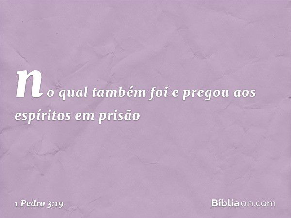 no qual também foi e pregou aos espíritos em prisão -- 1 Pedro 3:19