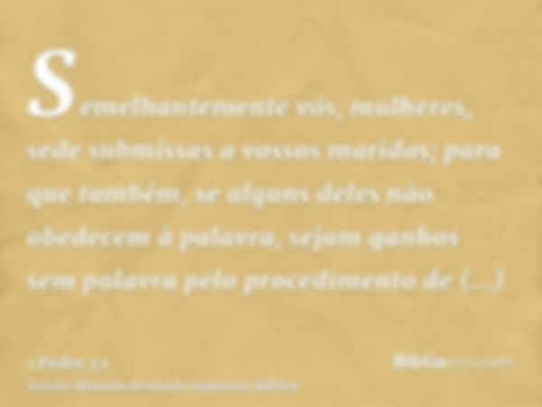 Semelhantemente vós, mulheres, sede submissas a vossos maridos; para que também, se alguns deles não obedecem à palavra, sejam ganhos sem palavra pelo procedime