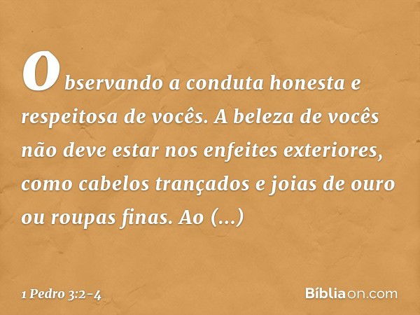 observando a conduta honesta e respeitosa de vocês. A beleza de vocês não deve estar nos enfeites exteriores, como cabelos trançados e joias de ouro ou roupas f