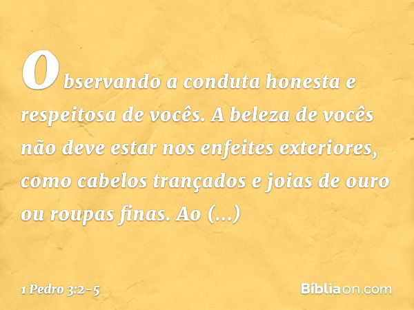 observando a conduta honesta e respeitosa de vocês. A beleza de vocês não deve estar nos enfeites exteriores, como cabelos trançados e joias de ouro ou roupas f