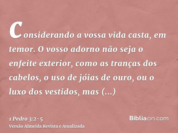 considerando a vossa vida casta, em temor.O vosso adorno não seja o enfeite exterior, como as tranças dos cabelos, o uso de jóias de ouro, ou o luxo dos vestido