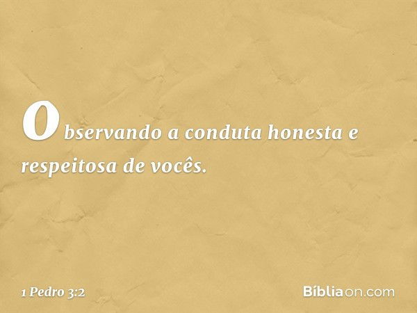 observando a conduta honesta e respeitosa de vocês. -- 1 Pedro 3:2