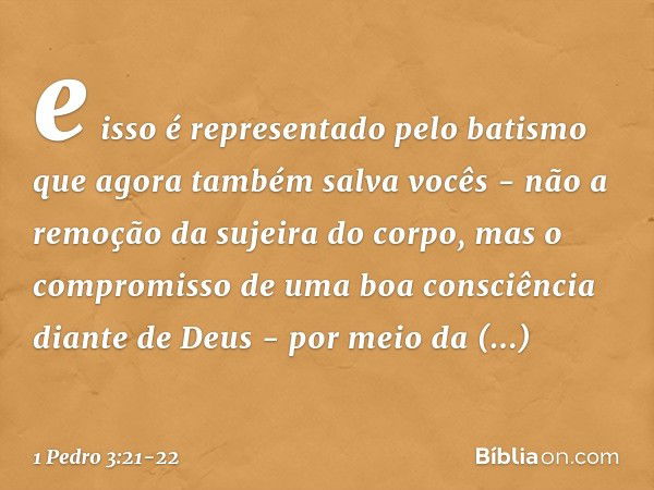 e isso é representado pelo batismo que agora também salva vocês - não a remoção da sujeira do corpo, mas o compromisso de uma boa consciência diante de Deus - p