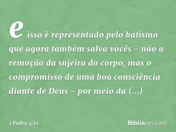 e isso é representado pelo batismo que agora também salva vocês - não a remoção da sujeira do corpo, mas o compromisso de uma boa consciência diante de Deus - p