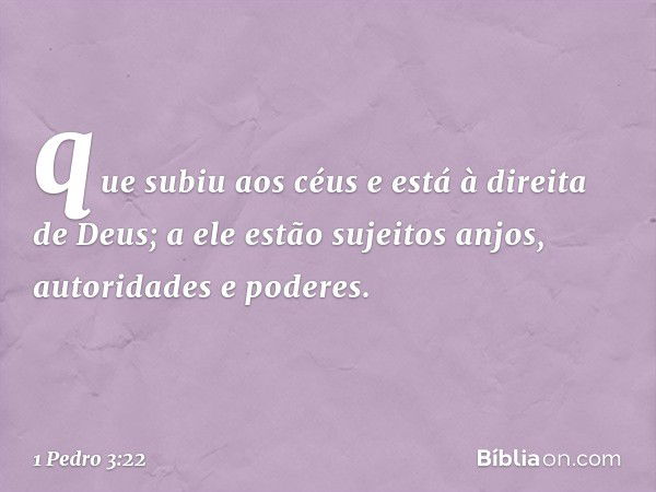 que subiu aos céus e está à direita de Deus; a ele estão sujeitos anjos, autoridades e poderes. -- 1 Pedro 3:22