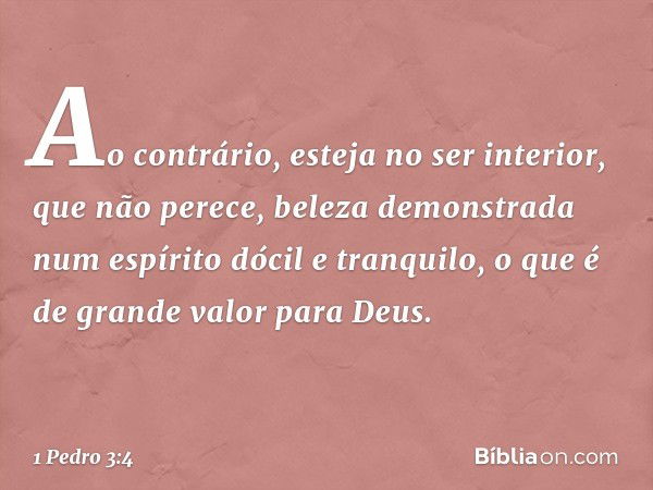 Ao contrário, esteja no ser interior, que não perece, beleza demonstrada num espírito dócil e tranquilo, o que é de grande valor para Deus. -- 1 Pedro 3:4