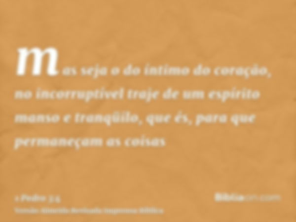 mas seja o do íntimo do coração, no incorruptível traje de um espírito manso e tranqüilo, que és, para que permaneçam as coisas