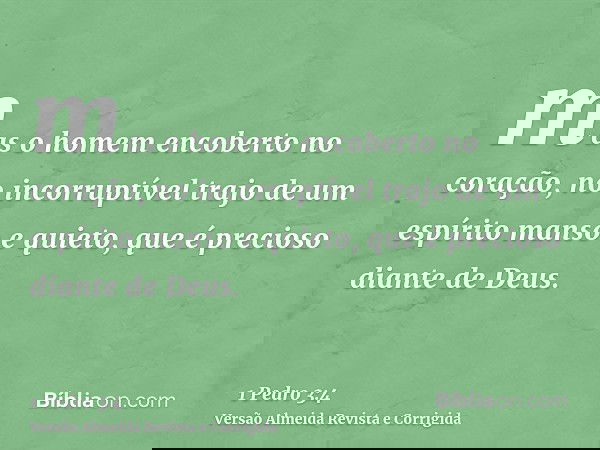 mas o homem encoberto no coração, no incorruptível trajo de um espírito manso e quieto, que é precioso diante de Deus.