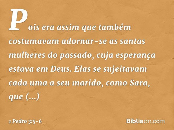 Pois era assim que também costumavam adornar-se as santas mulheres do passado, cuja esperança estava em Deus. Elas se sujeitavam cada uma a seu marido, como Sar