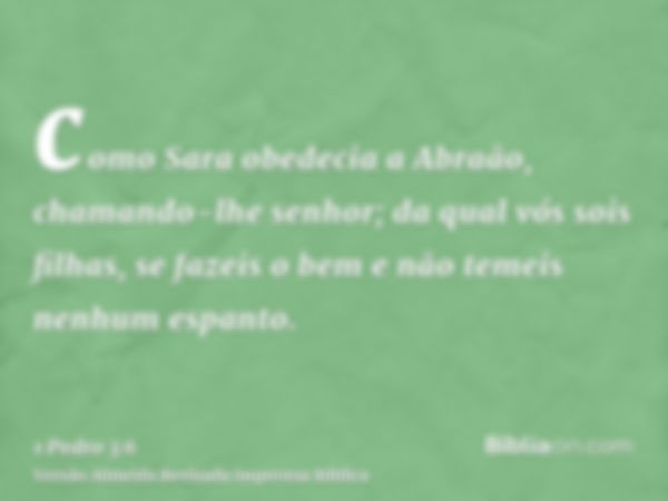 como Sara obedecia a Abraão, chamando-lhe senhor; da qual vós sois filhas, se fazeis o bem e não temeis nenhum espanto.