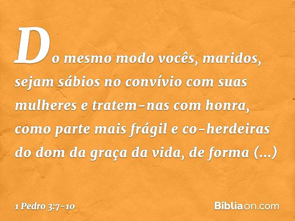 Do mesmo modo vocês, maridos, sejam sábios no convívio com suas mulheres e tratem-nas com honra, como parte mais frágil e co-herdeiras do dom da graça da vida, 