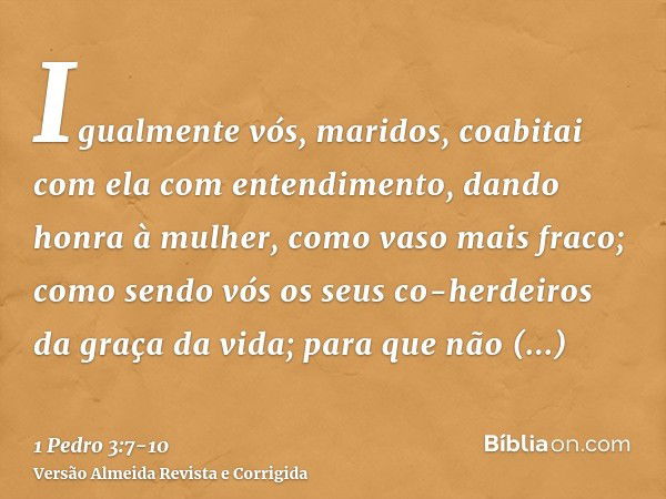 Igualmente vós, maridos, coabitai com ela com entendimento, dando honra à mulher, como vaso mais fraco; como sendo vós os seus co-herdeiros da graça da vida; pa