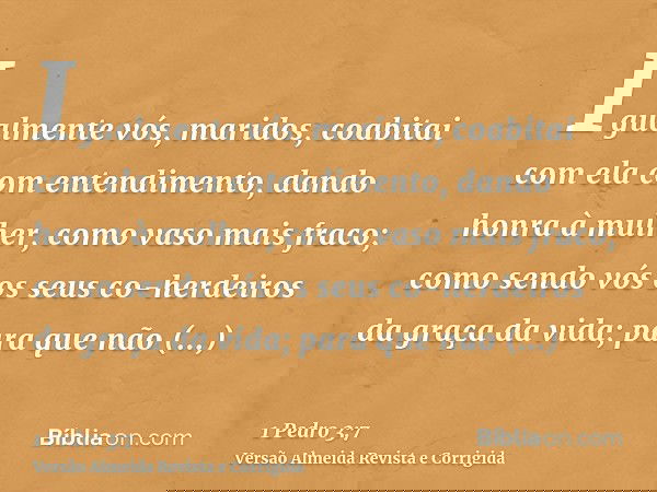 Igualmente vós, maridos, coabitai com ela com entendimento, dando honra à mulher, como vaso mais fraco; como sendo vós os seus co-herdeiros da graça da vida; pa