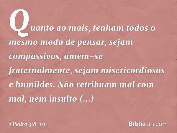 Quanto ao mais, tenham todos o mesmo modo de pensar, sejam compassivos, amem-se fraternalmente, sejam misericordiosos e humildes. Não retribuam mal com mal, nem