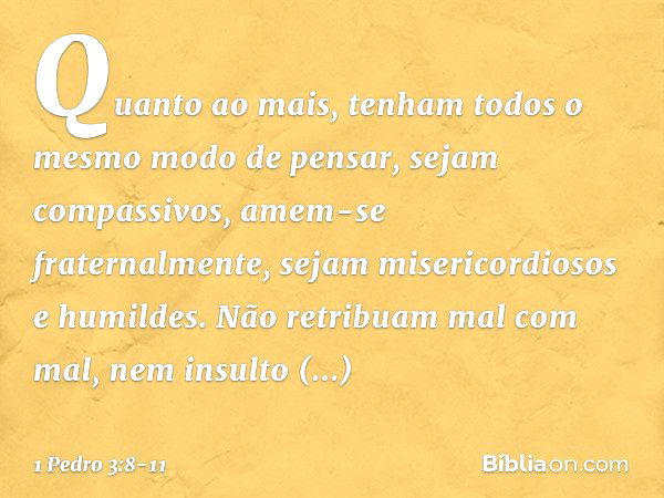 Quanto ao mais, tenham todos o mesmo modo de pensar, sejam compassivos, amem-se fraternalmente, sejam misericordiosos e humildes. Não retribuam mal com mal, nem