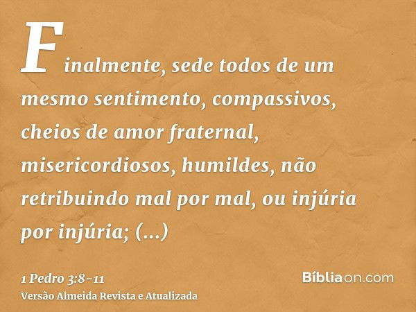 Finalmente, sede todos de um mesmo sentimento, compassivos, cheios de amor fraternal, misericordiosos, humildes,não retribuindo mal por mal, ou injúria por injú