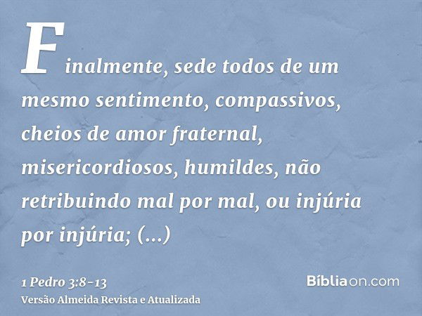 Finalmente, sede todos de um mesmo sentimento, compassivos, cheios de amor fraternal, misericordiosos, humildes,não retribuindo mal por mal, ou injúria por injú