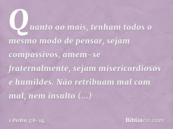 Quanto ao mais, tenham todos o mesmo modo de pensar, sejam compassivos, amem-se fraternalmente, sejam misericordiosos e humildes. Não retribuam mal com mal, nem