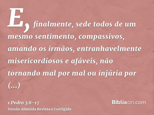 E, finalmente, sede todos de um mesmo sentimento, compassivos, amando os irmãos, entranhavelmente misericordiosos e afáveis,não tornando mal por mal ou injúria 