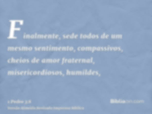 Finalmente, sede todos de um mesmo sentimento, compassivos, cheios de amor fraternal, misericordiosos, humildes,