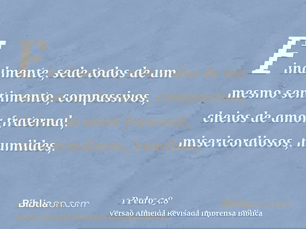 Finalmente, sede todos de um mesmo sentimento, compassivos, cheios de amor fraternal, misericordiosos, humildes,