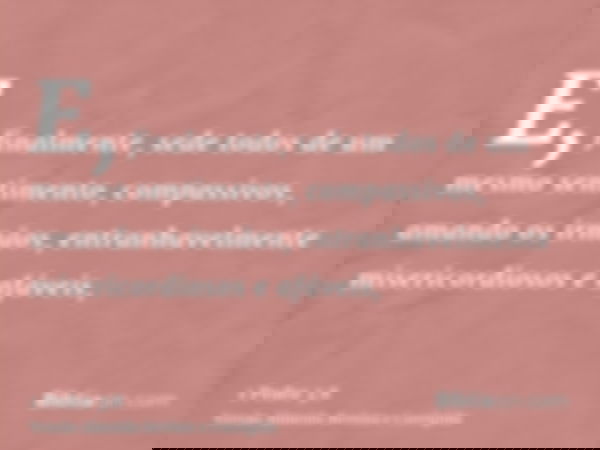 E, finalmente, sede todos de um mesmo sentimento, compassivos, amando os irmãos, entranhavelmente misericordiosos e afáveis,