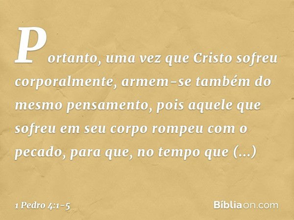 Portanto, uma vez que Cristo sofreu corporalmente, armem-se também do mesmo pensamento, pois aquele que sofreu em seu corpo rompeu com o pecado, para que, no te