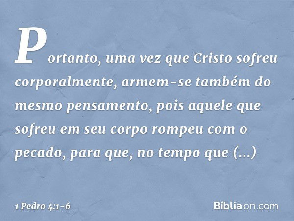 Portanto, uma vez que Cristo sofreu corporalmente, armem-se também do mesmo pensamento, pois aquele que sofreu em seu corpo rompeu com o pecado, para que, no te