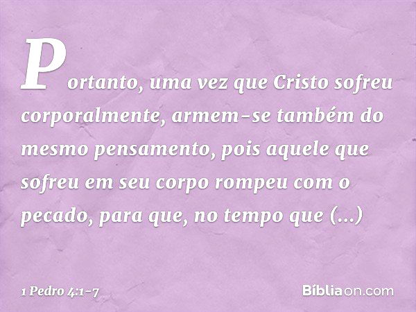 Portanto, uma vez que Cristo sofreu corporalmente, armem-se também do mesmo pensamento, pois aquele que sofreu em seu corpo rompeu com o pecado, para que, no te