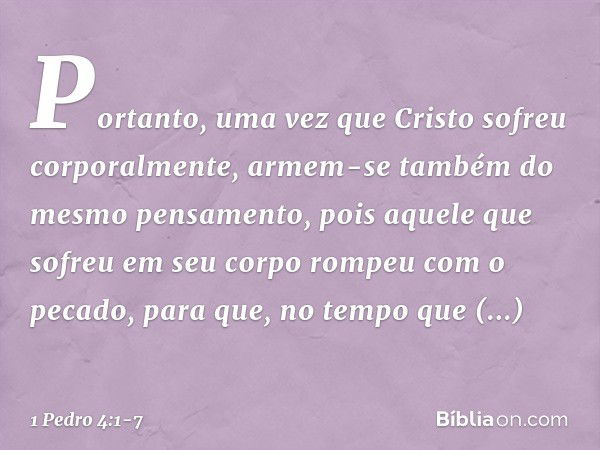 Portanto, uma vez que Cristo sofreu corporalmente, armem-se também do mesmo pensamento, pois aquele que sofreu em seu corpo rompeu com o pecado, para que, no te