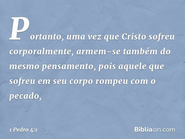 Portanto, uma vez que Cristo sofreu corporalmente, armem-se também do mesmo pensamento, pois aquele que sofreu em seu corpo rompeu com o pecado, -- 1 Pedro 4:1