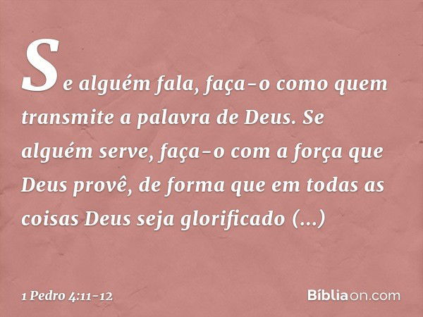 Se alguém fala, faça-o como quem transmite a palavra de Deus. Se alguém serve, faça-o com a força que Deus provê, de forma que em todas as coisas Deus seja glor