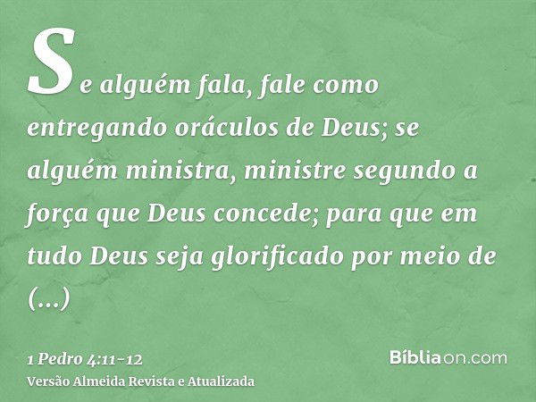 Se alguém fala, fale como entregando oráculos de Deus; se alguém ministra, ministre segundo a força que Deus concede; para que em tudo Deus seja glorificado por