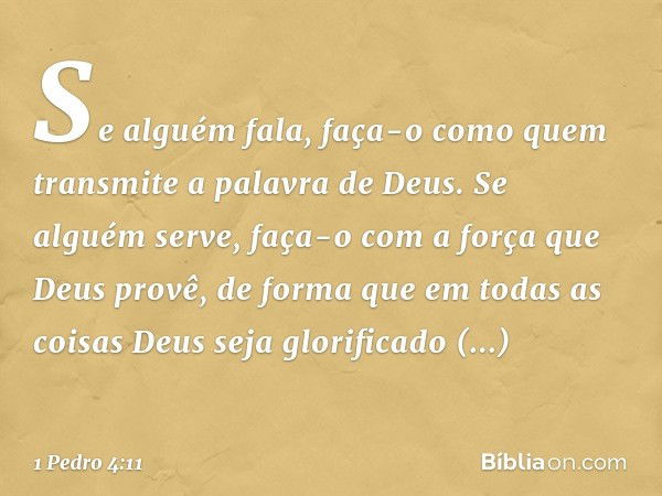 Se alguém fala, faça-o como quem transmite a palavra de Deus. Se alguém serve, faça-o com a força que Deus provê, de forma que em todas as coisas Deus seja glor