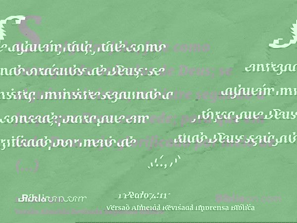 Se alguém fala, fale como entregando oráculos de Deus; se alguém ministra, ministre segundo a força que Deus concede; para que em tudo Deus seja glorificado por